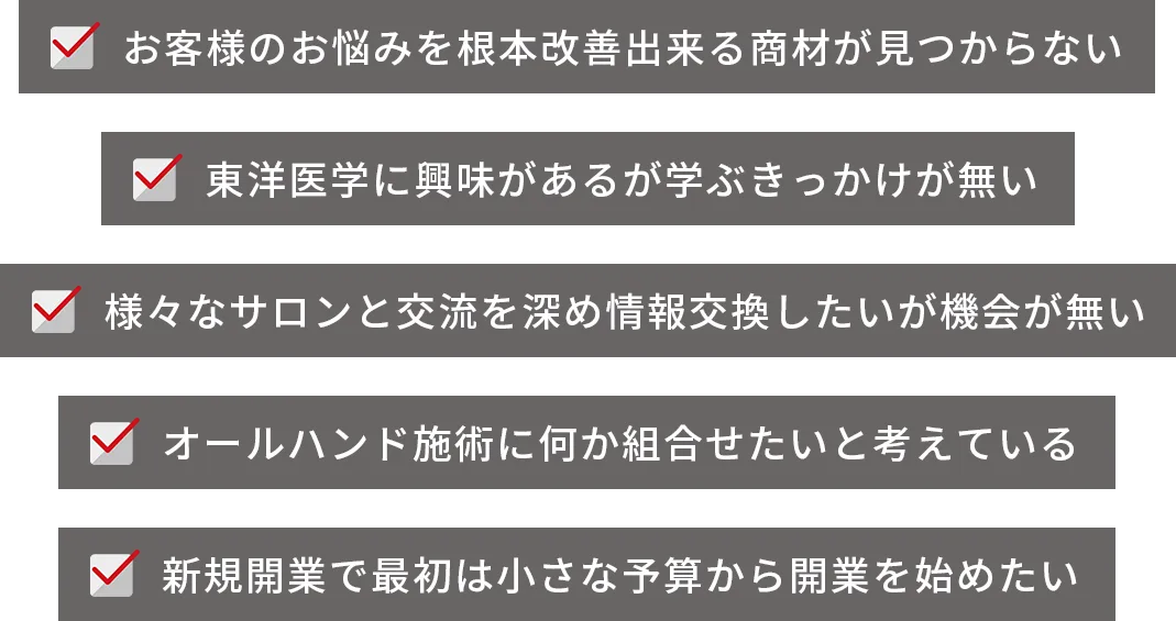 ✓ お客様のお悩みを根本改善出来る商材が見つからない ✓ 東洋医学に興味があるが学ぶきっかけが無い ✓ 様々なサロンと交流を深め情報交換したいが機会が無い ✓ オールハンド施術に何か組合せたいと考えている ✓ 新規開業で最初は小さな予算から開業を始めたい