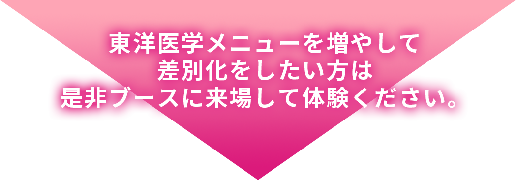 東洋医学メニューを増やして差別化をしたい方は 是非ブースに来場して体験ください。