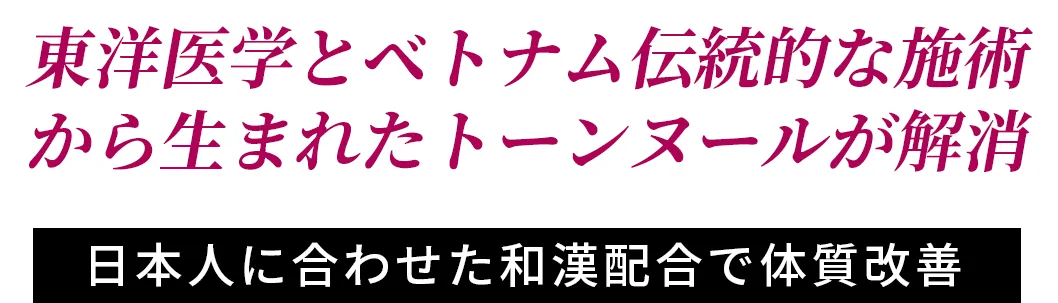 東洋医学とベトナム伝統的な施術 から生まれたトーンヌールが解消 - 日本人に合わせた和漢配合で体質改善-