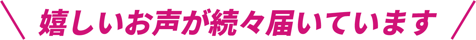 嬉しいお声が続々届いています