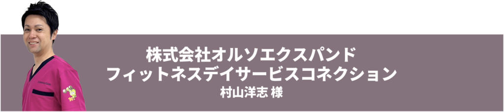 株式会社オルソエクスパンド フィットネスデイサービスコネクション 村山洋志 様