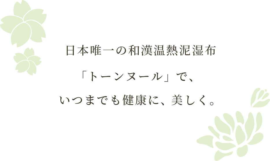 日本唯一の和漢温熱泥湿布「トーンヌール」で、 いつまでも健康に、美しく。